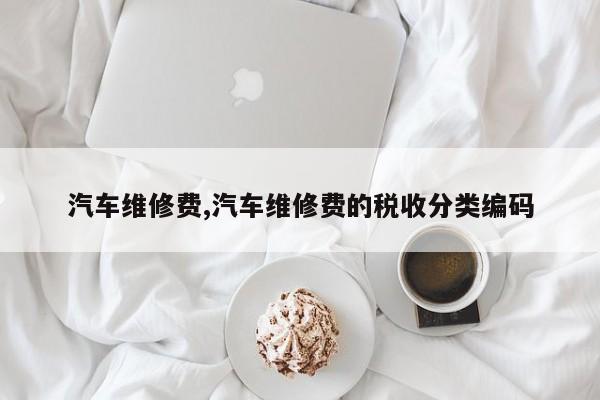 汽车维修费,汽车维修费的税收分类编码
