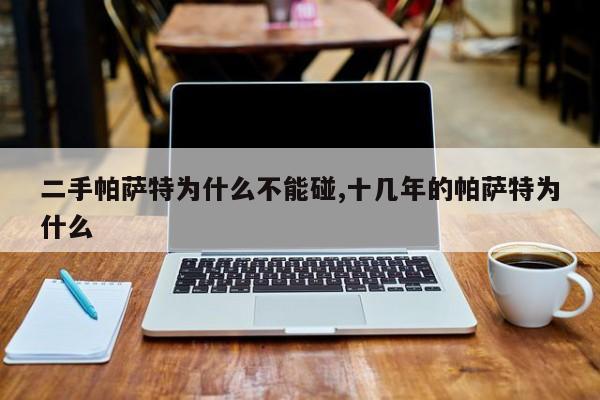 二手帕萨特为什么不能碰,十几年的帕萨特为什么
