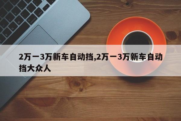 2万一3万新车自动挡,2万一3万新车自动挡大众人