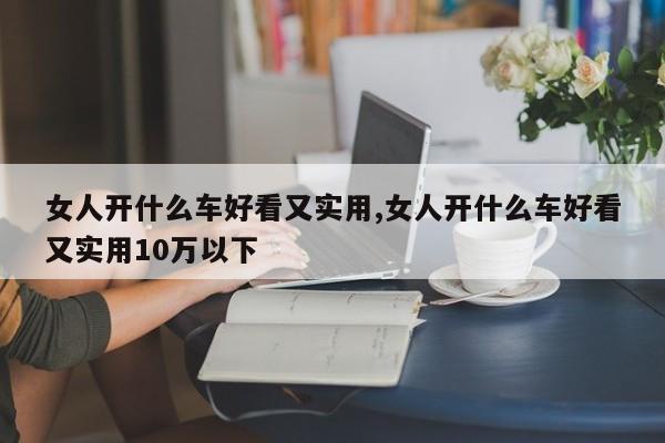 女人开什么车好看又实用,女人开什么车好看又实用10万以下