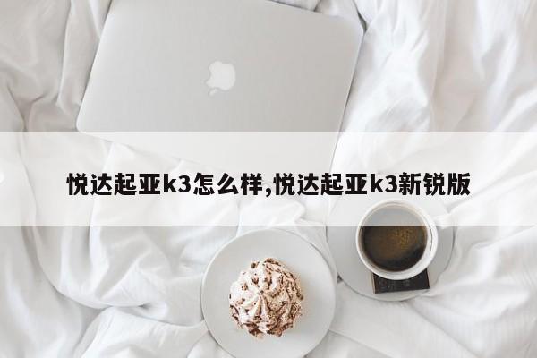 悦达起亚k3怎么样,悦达起亚k3新锐版