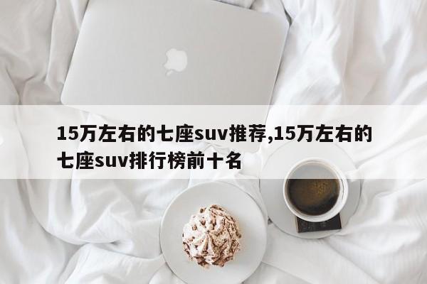 15万左右的七座suv推荐,15万左右的七座suv排行榜前十名