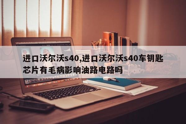进口沃尔沃s40,进口沃尔沃s40车钥匙芯片有毛病影响油路电路吗