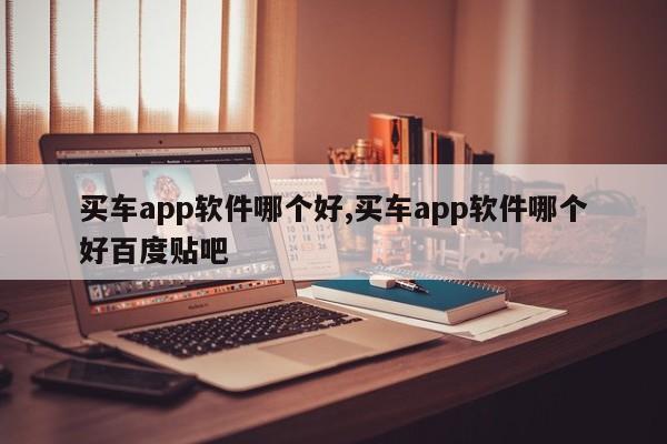 买车app软件哪个好,买车app软件哪个好百度贴吧