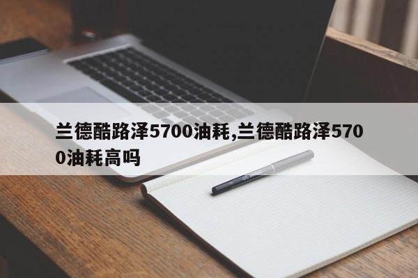 兰德酷路泽5700油耗,兰德酷路泽5700油耗高吗