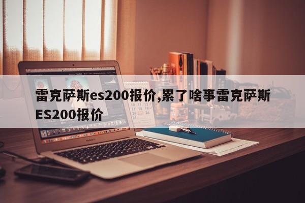 雷克萨斯es200报价,累了啥事雷克萨斯ES200报价
