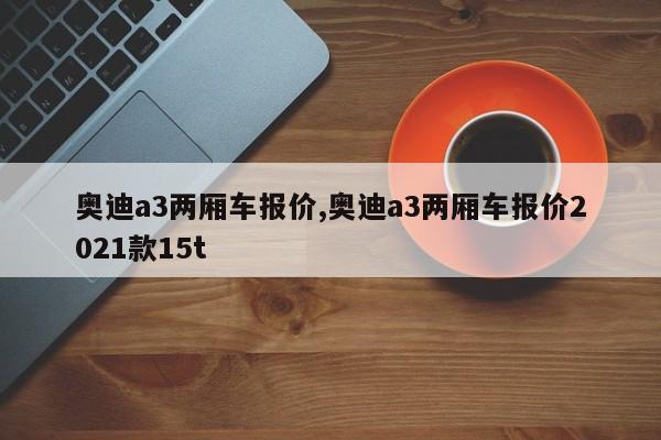 奥迪a3两厢车报价,奥迪a3两厢车报价2021款15t