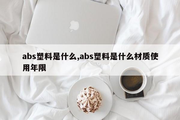 abs塑料是什么,abs塑料是什么材质使用年限