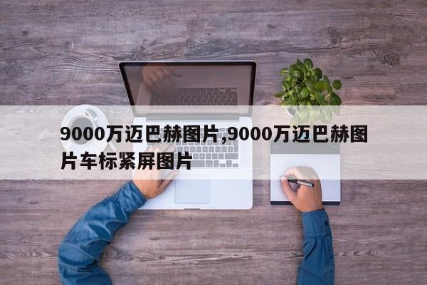 9000万迈巴赫图片,9000万迈巴赫图片车标紧屏图片