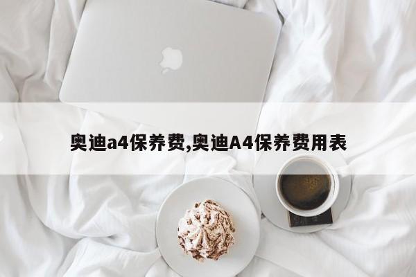 奥迪a4保养费,奥迪A4保养费用表