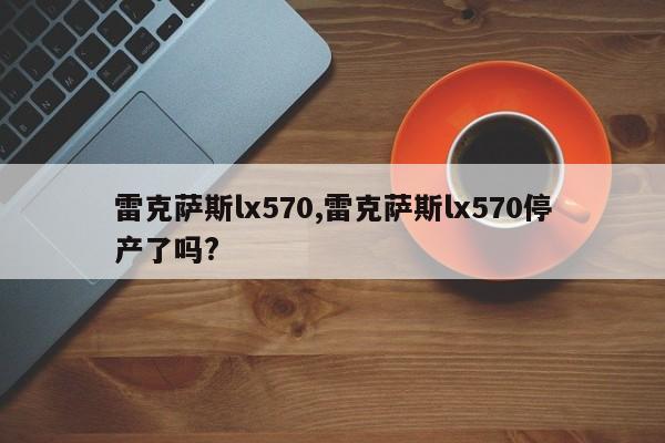 雷克萨斯lx570,雷克萨斯lx570停产了吗?