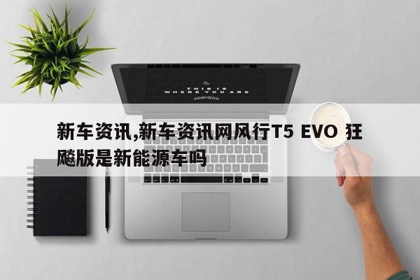 新车资讯,新车资讯网风行T5 EVO 狂飚版是新能源车吗