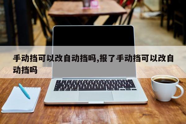 手动挡可以改自动挡吗,报了手动挡可以改自动挡吗