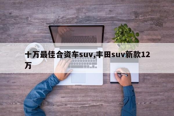 十万最佳合资车suv,丰田suv新款12万