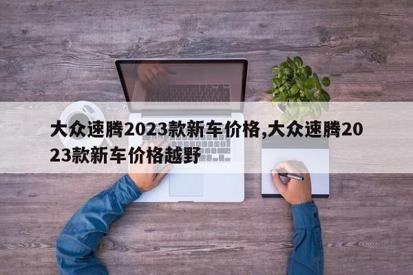 大众速腾2023款新车价格,大众速腾2023款新车价格越野