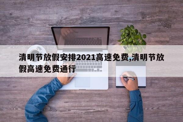 清明节放假安排2021高速免费,清明节放假高速免费通行