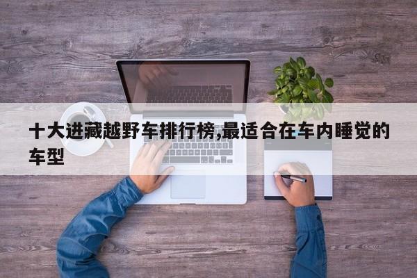 十大进藏越野车排行榜,最适合在车内睡觉的车型