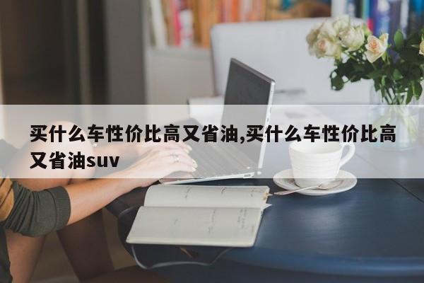 买什么车性价比高又省油,买什么车性价比高又省油suv