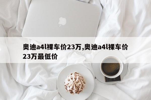 奥迪a4l裸车价23万,奥迪a4l裸车价23万最低价