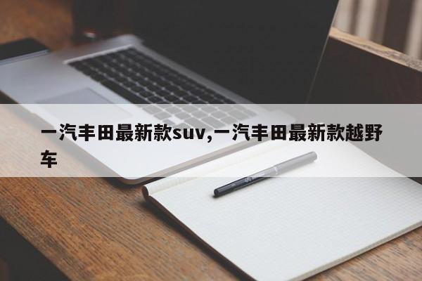 一汽丰田最新款suv,一汽丰田最新款越野车